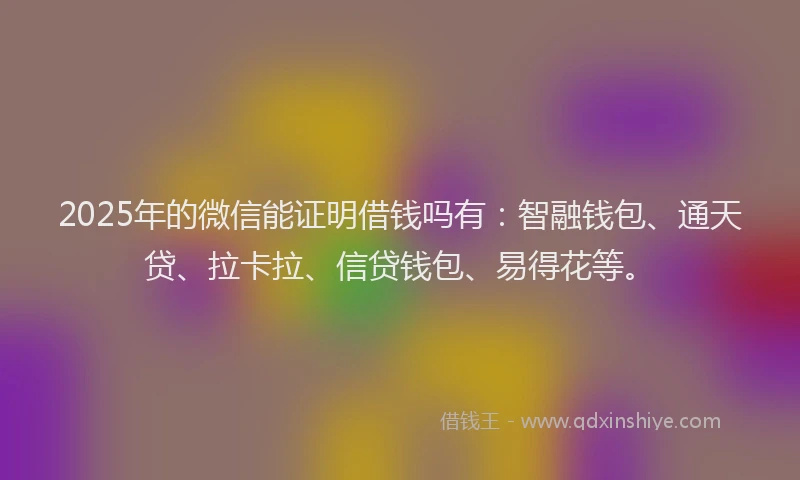 2025年的微信能证明借钱吗有：智融钱包、通天贷、拉卡拉、信贷钱包、易得花等。