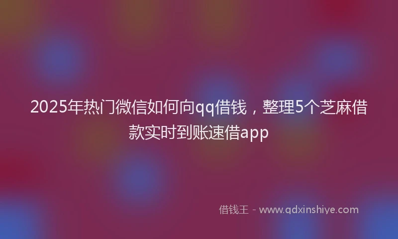2025年热门微信如何向qq借钱，整理5个芝麻借款实时到账速借app