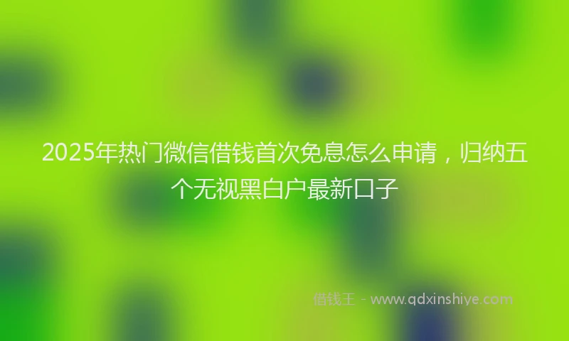 2025年热门微信借钱首次免息怎么申请，归纳五个无视黑白户最新口子