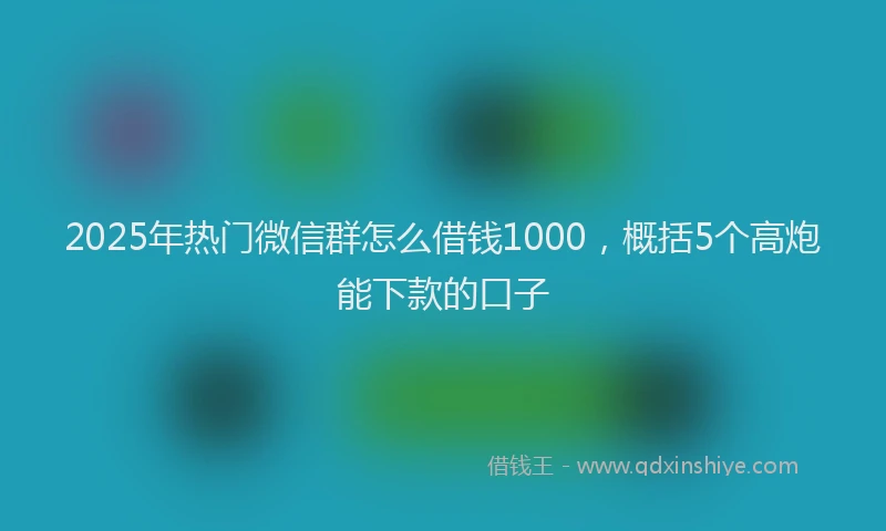 2025年热门微信群怎么借钱1000，概括5个高炮能下款的口子