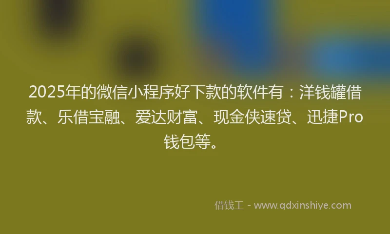 2025年的微信小程序好下款的软件有：洋钱罐借款、乐借宝融、爱达财富、现金侠速贷、迅捷Pro钱包等。