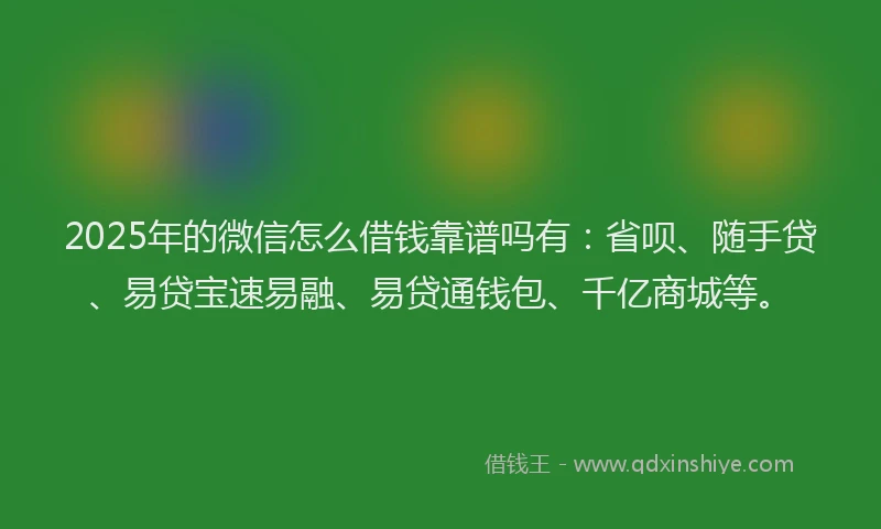 2025年的微信怎么借钱靠谱吗有：省呗、随手贷、易贷宝速易融、易贷通钱包、千亿商城等。