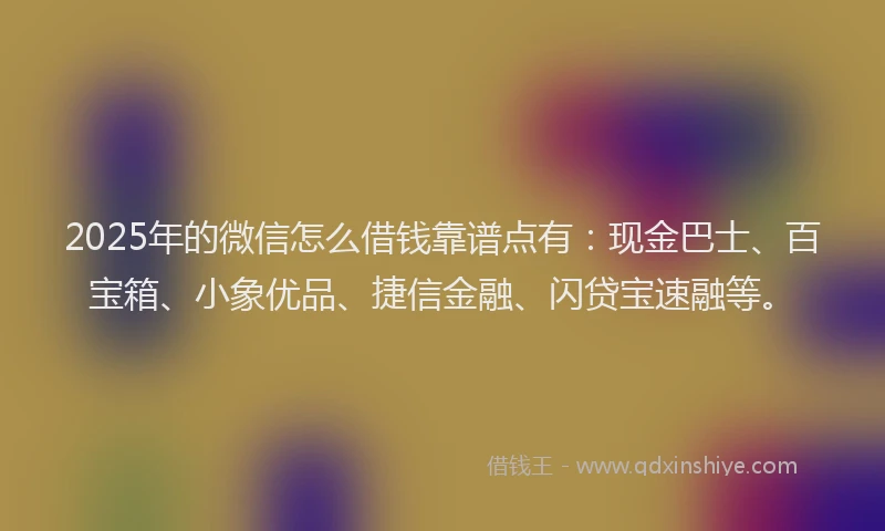2025年的微信怎么借钱靠谱点有：现金巴士、百宝箱、小象优品、捷信金融、闪贷宝速融等。