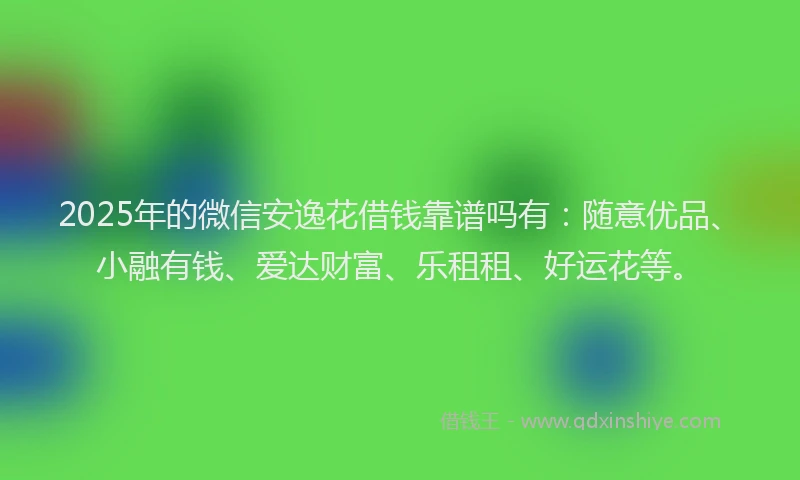 2025年的微信安逸花借钱靠谱吗有：随意优品、小融有钱、爱达财富、乐租租、好运花等。