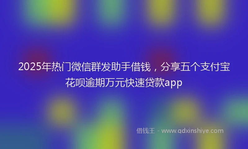 2025年热门微信群发助手借钱，分享五个支付宝花呗逾期万元快速贷款app