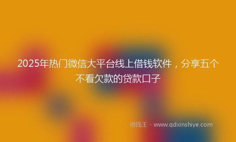 2025年热门微信大平台线上借钱软件，分享五个不看欠款的贷款口子