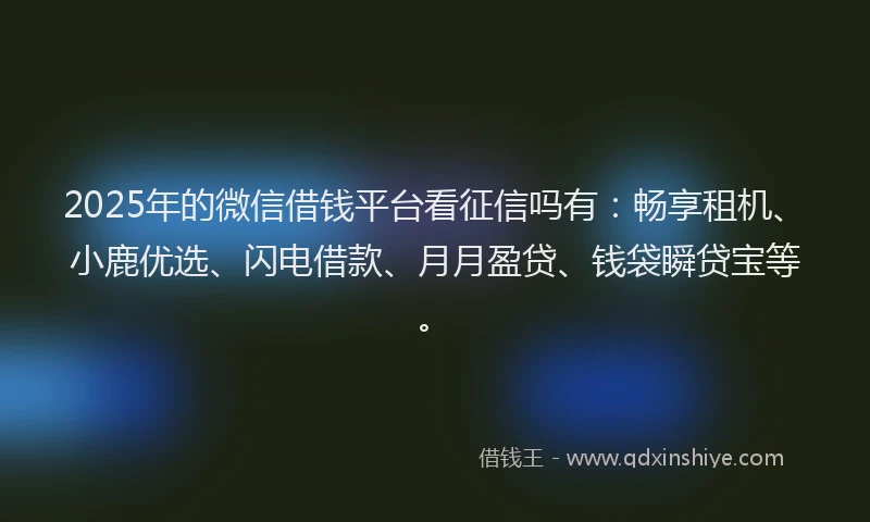 2025年的微信借钱平台看征信吗有：畅享租机、小鹿优选、闪电借款、月月盈贷、钱袋瞬贷宝等。