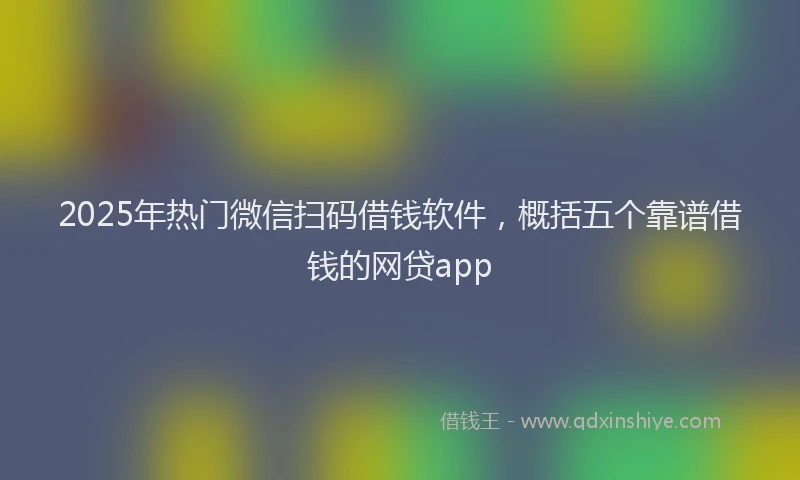 2025年热门微信扫码借钱软件，概括五个靠谱借钱的网贷app