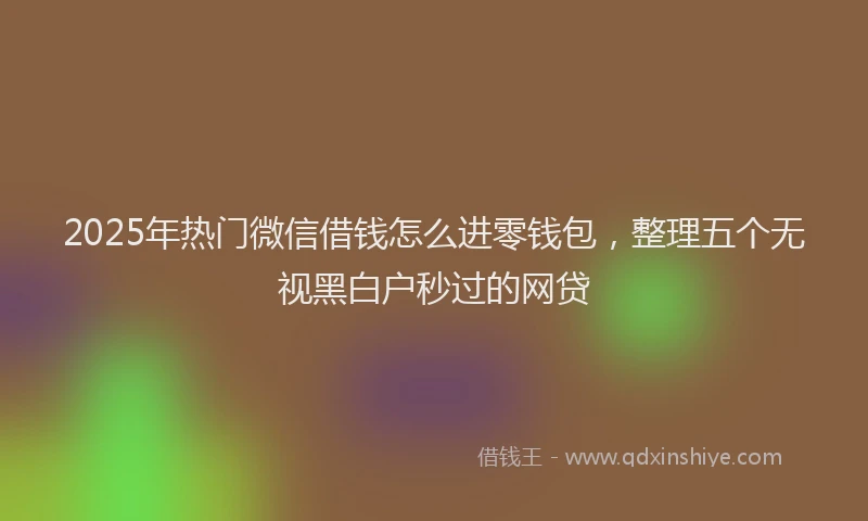 2025年热门微信借钱怎么进零钱包，整理五个无视黑白户秒过的网贷