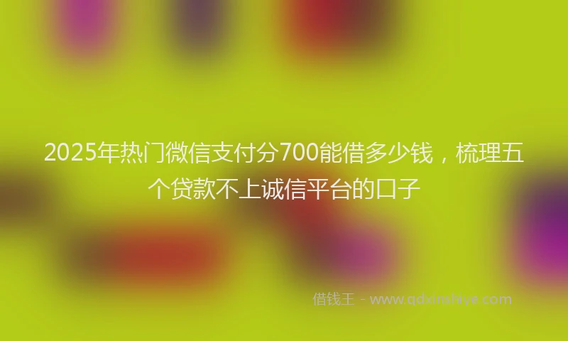 2025年热门微信支付分700能借多少钱，梳理五个贷款不上诚信平台的口子