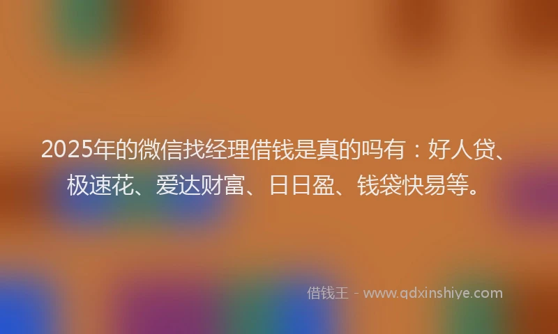 2025年的微信找经理借钱是真的吗有：好人贷、极速花、爱达财富、日日盈、钱袋快易等。