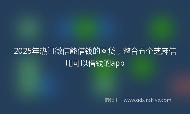 2025年热门微信能借钱的网贷，整合五个芝麻信用可以借钱的app