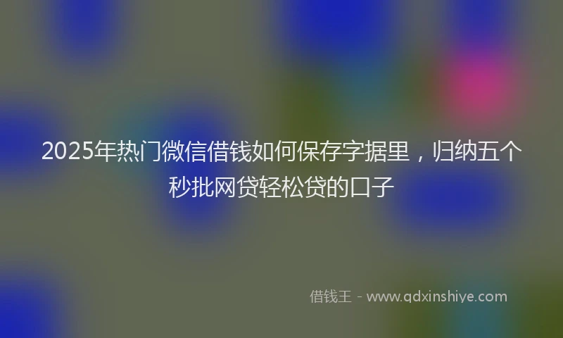 2025年热门微信借钱如何保存字据里，归纳五个秒批网贷轻松贷的口子