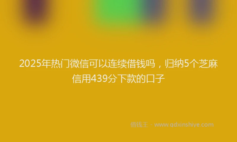 2025年热门微信可以连续借钱吗，归纳5个芝麻信用439分下款的口子