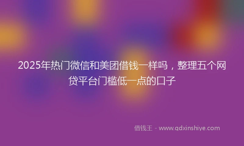2025年热门微信和美团借钱一样吗，整理五个网贷平台门槛低一点的口子