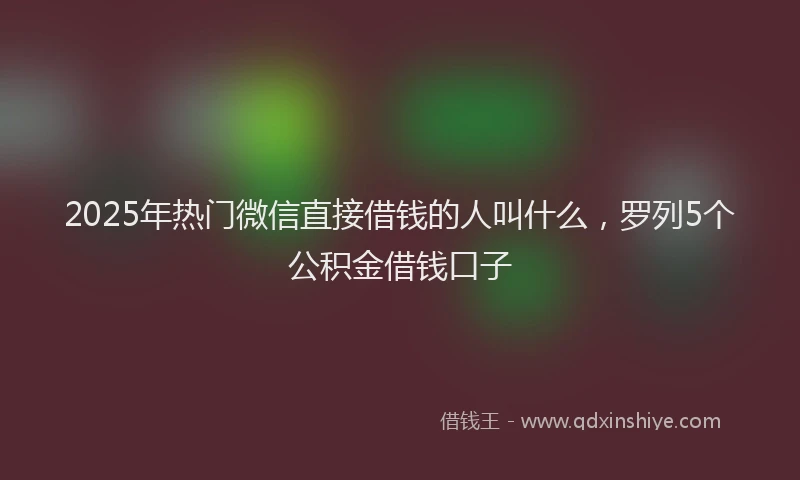 2025年热门微信直接借钱的人叫什么，罗列5个公积金借钱口子