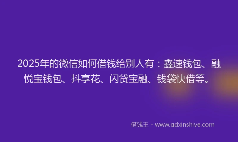 2025年的微信如何借钱给别人有：鑫速钱包、融悦宝钱包、抖享花、闪贷宝融、钱袋快借等。