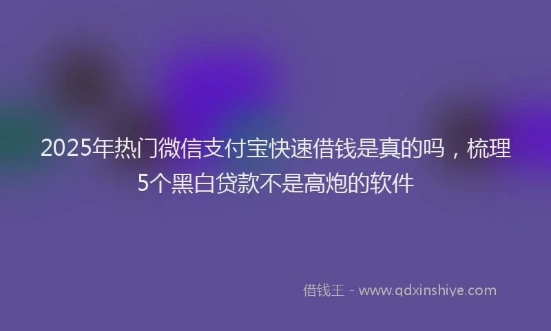 2025年热门微信支付宝快速借钱是真的吗，梳理5个黑白贷款不是高炮的软件