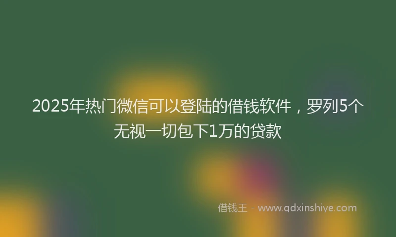2025年热门微信可以登陆的借钱软件，罗列5个无视一切包下1万的贷款