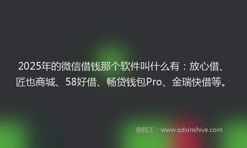 2025年的微信借钱那个软件叫什么有：放心借、匠也商城、58好借、畅贷钱包Pro、金瑞快借等。