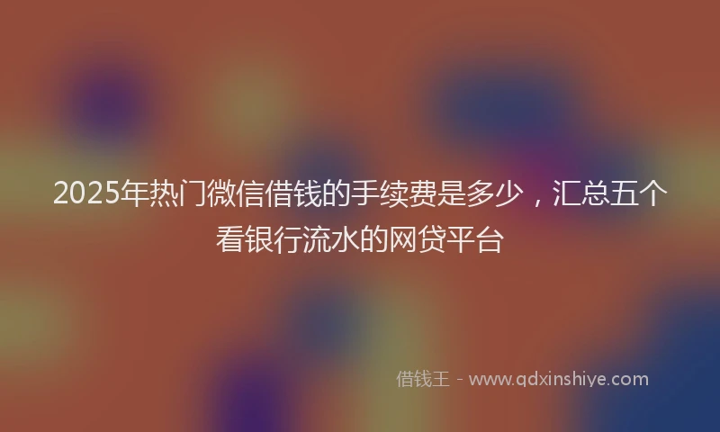 2025年热门微信借钱的手续费是多少，汇总五个看银行流水的网贷平台