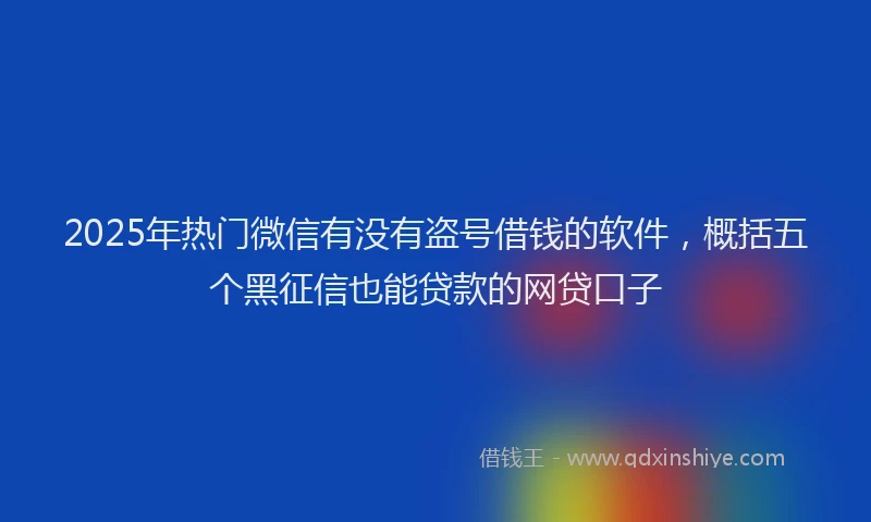 2025年热门微信有没有盗号借钱的软件，概括五个黑征信也能贷款的网贷口子