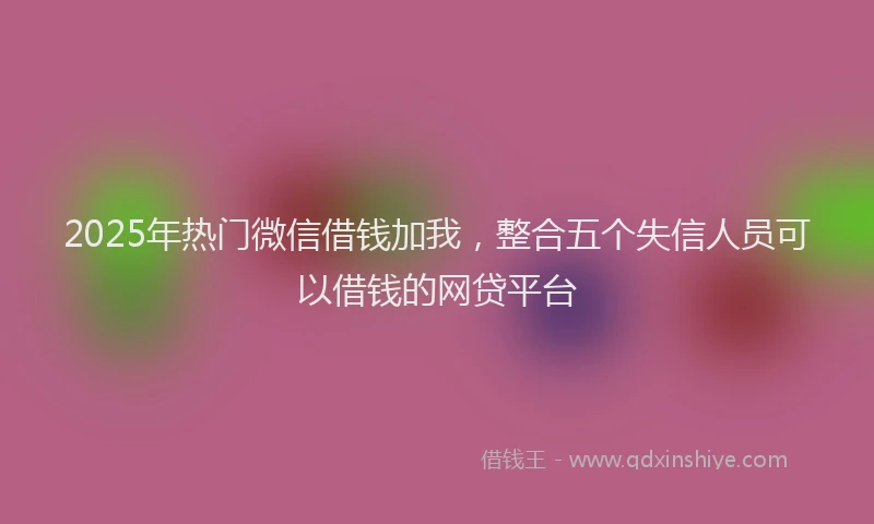 2025年热门微信借钱加我，整合五个失信人员可以借钱的网贷平台