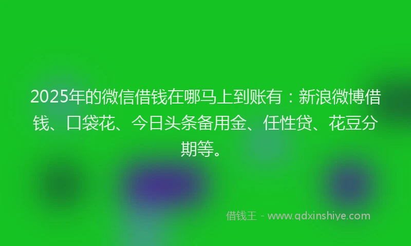 2025年的微信借钱在哪马上到账有：新浪微博借钱、口袋花、今日头条备用金、任性贷、花豆分期等。