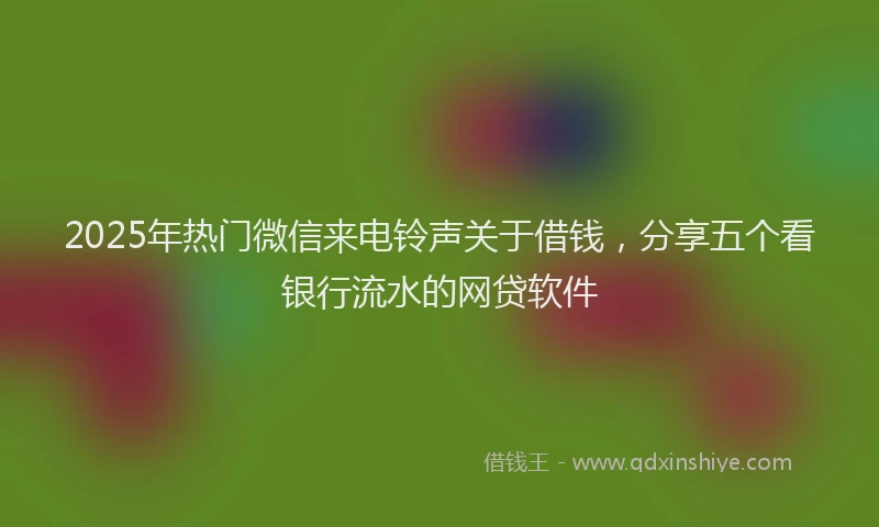 2025年热门微信来电铃声关于借钱，分享五个看银行流水的网贷软件