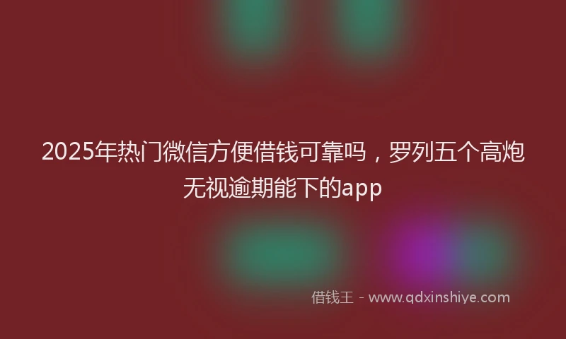 2025年热门微信方便借钱可靠吗，罗列五个高炮无视逾期能下的app