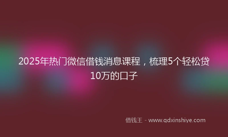2025年热门微信借钱消息课程，梳理5个轻松贷10万的口子