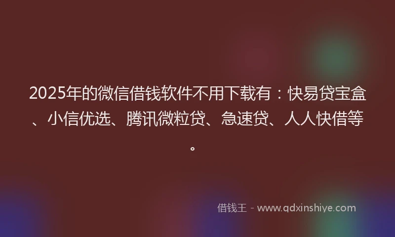 2025年的微信借钱软件不用下载有：快易贷宝盒、小信优选、腾讯微粒贷、急速贷、人人快借等。