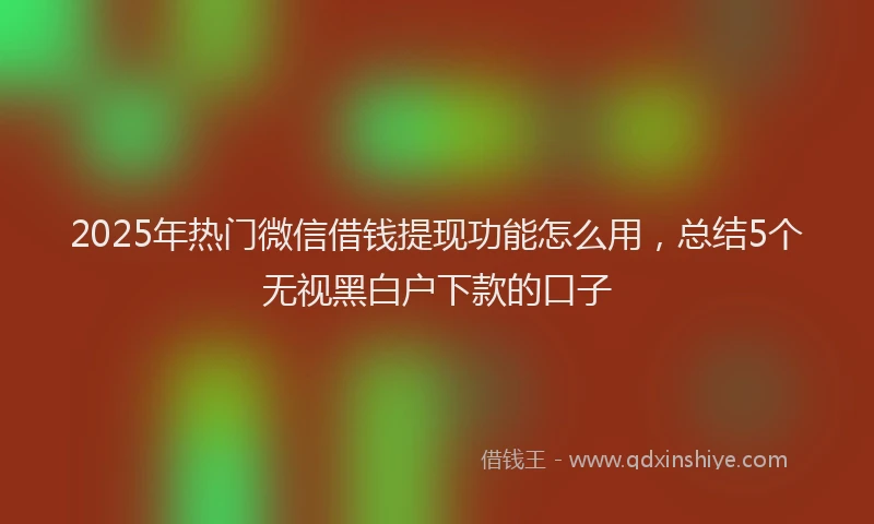 2025年热门微信借钱提现功能怎么用，总结5个无视黑白户下款的口子