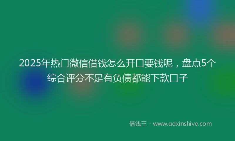 2025年热门微信借钱怎么开口要钱呢，盘点5个综合评分不足有负债都能下款口子