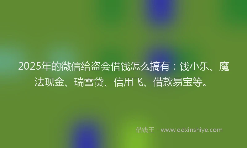 2025年的微信给盗会借钱怎么搞有：钱小乐、魔法现金、瑞雪贷、信用飞、借款易宝等。