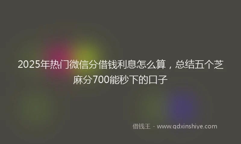 2025年热门微信分借钱利息怎么算，总结五个芝麻分700能秒下的口子