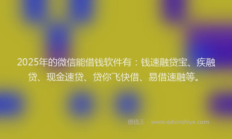 2025年的微信能借钱软件有：钱速融贷宝、疾融贷、现金速贷、贷你飞快借、易借速融等。