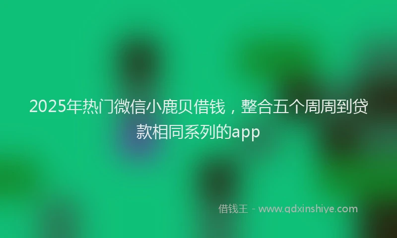 2025年热门微信小鹿贝借钱，整合五个周周到贷款相同系列的app