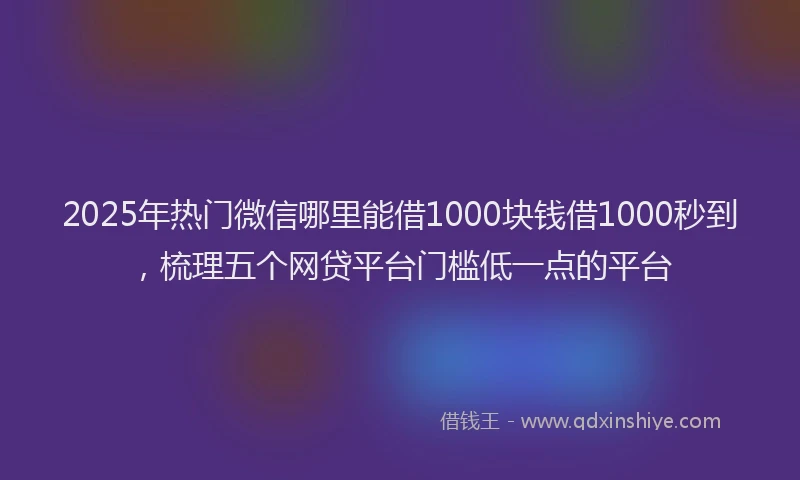 2025年热门微信哪里能借1000块钱借1000秒到，梳理五个网贷平台门槛低一点的平台
