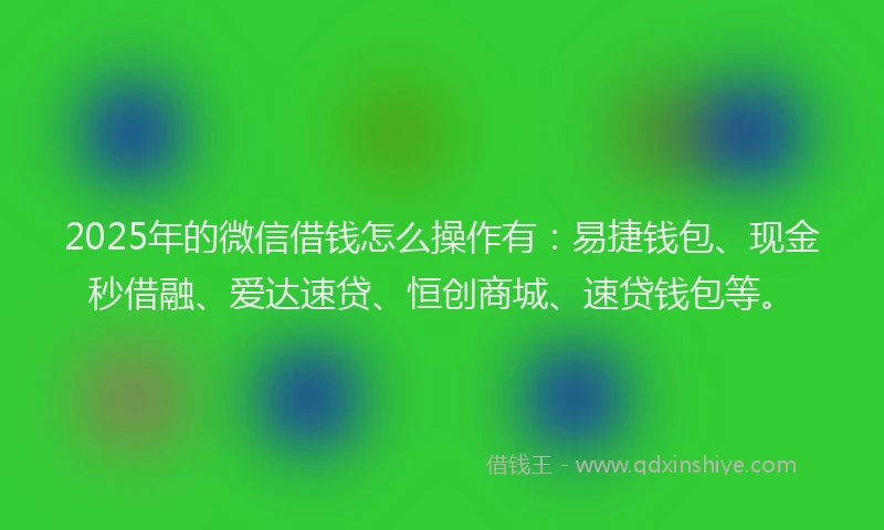 2025年的微信借钱怎么操作有：易捷钱包、现金秒借融、爱达速贷、恒创商城、速贷钱包等。