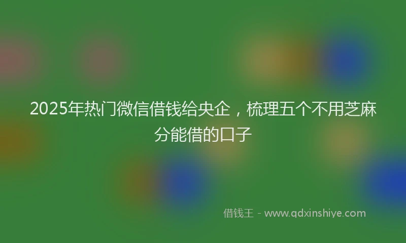 2025年热门微信借钱给央企，梳理五个不用芝麻分能借的口子
