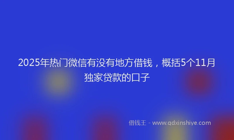 2025年热门微信有没有地方借钱，概括5个11月独家贷款的口子