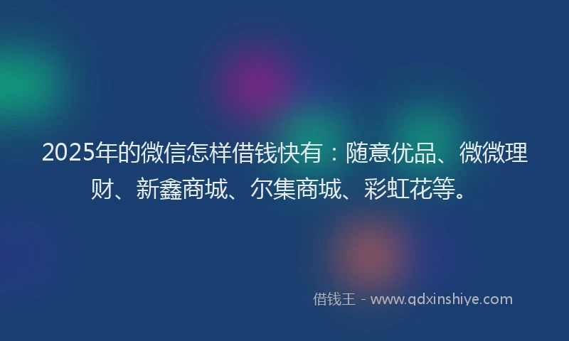 2025年的微信怎样借钱快有：随意优品、微微理财、新鑫商城、尔集商城、彩虹花等。