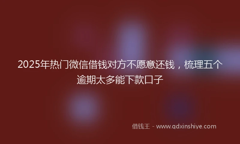 2025年热门微信借钱对方不愿意还钱，梳理五个逾期太多能下款口子