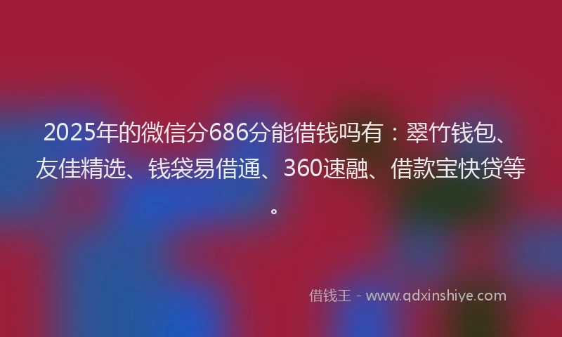 2025年的微信分686分能借钱吗有：翠竹钱包、友佳精选、钱袋易借通、360速融、借款宝快贷等。