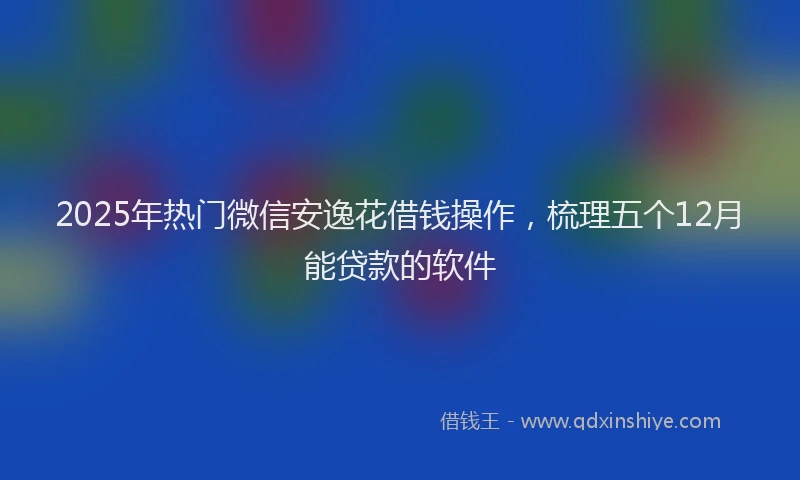 2025年热门微信安逸花借钱操作，梳理五个12月能贷款的软件