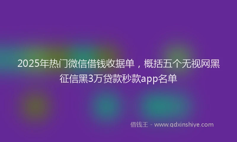 2025年热门微信借钱收据单，概括五个无视网黑征信黑3万贷款秒款app名单