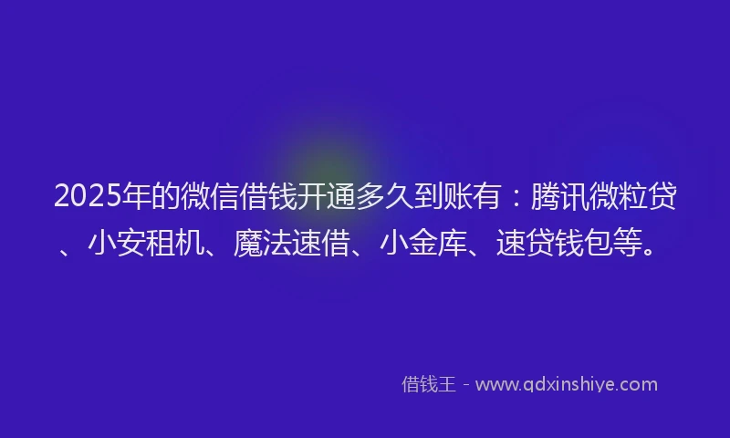 2025年的微信借钱开通多久到账有：腾讯微粒贷、小安租机、魔法速借、小金库、速贷钱包等。