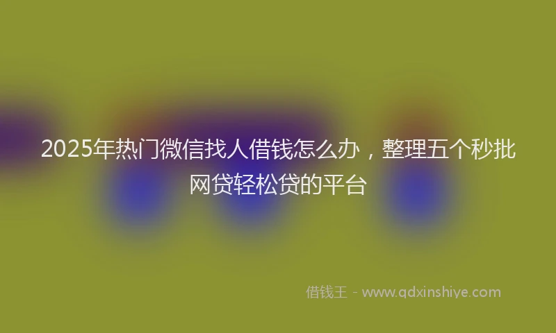 2025年热门微信找人借钱怎么办，整理五个秒批网贷轻松贷的平台