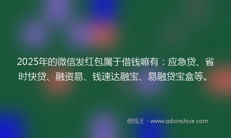 2025年的微信发红包属于借钱嘛有：应急贷、省时快贷、融资易、钱速达融宝、易融贷宝盒等。